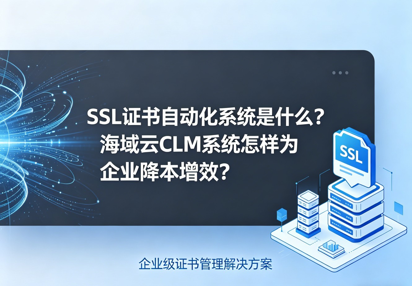 SSL证书自动化系统是什么？海域云CLM系统怎样为企业降本增效？.jpg